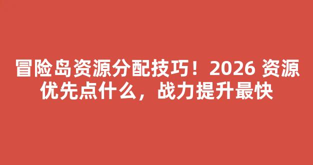 冒险岛资源分配技巧！2026 资源优先点什么，战力提升最快